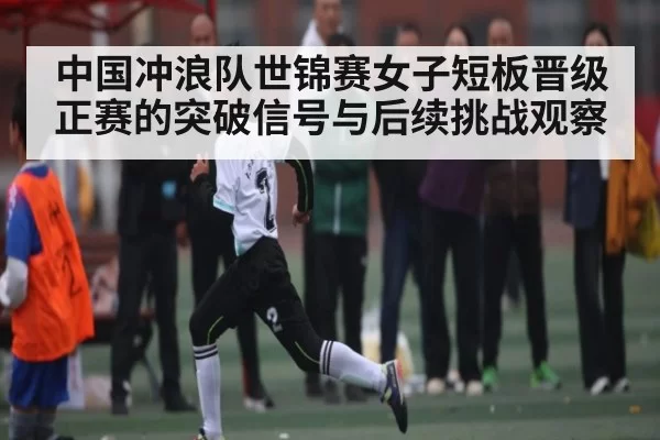 中国冲浪队世锦赛女子短板晋级正赛的突破信号与后续挑战观察